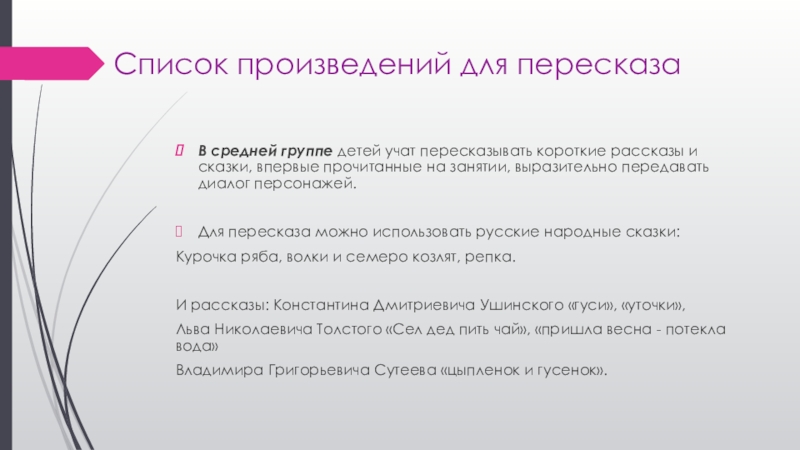 Список произведений для пересказаВ средней группе детей учат пересказывать короткие рассказы и сказки, впервые прочитанные на занятии,