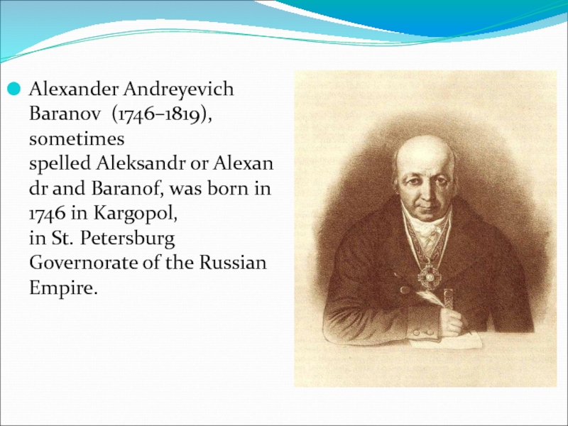 Alexander Andreyevich Baranov  (1746–1819), sometimes spelled Aleksandr or Alexandr and Baranof, was born in 1746 in Kargopol, in St. Petersburg Governorate of the Russian Empire.
