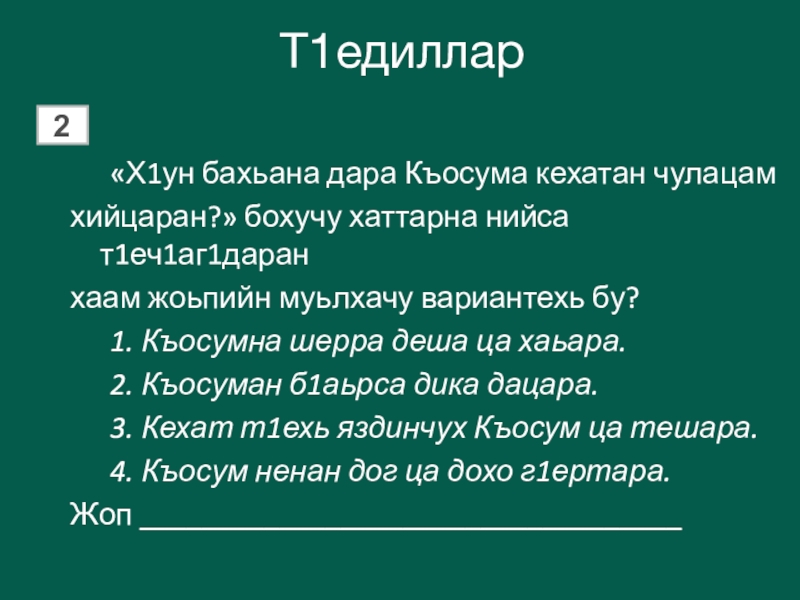 Т1едиллар 	«Х1ун бахьана дара Къосума кехатан чулацам хийцаран?» бохучу хаттарна нийса т1еч1аг1даранхаам жоьпийн муьлхачу вариантехь бу?	1. Къосумна