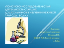 Презентация ПОИСКОВО-ИССЛЕДОВАТЕЛЬСКАЯ ДЕЯТЕЛЬНОСТЬ СТАРШИХ ДОШКОЛЬНИКОВ В ИЗУЧЕНИИ НЕЖИВОЙ ПРИРОДЫ. ВОДА.