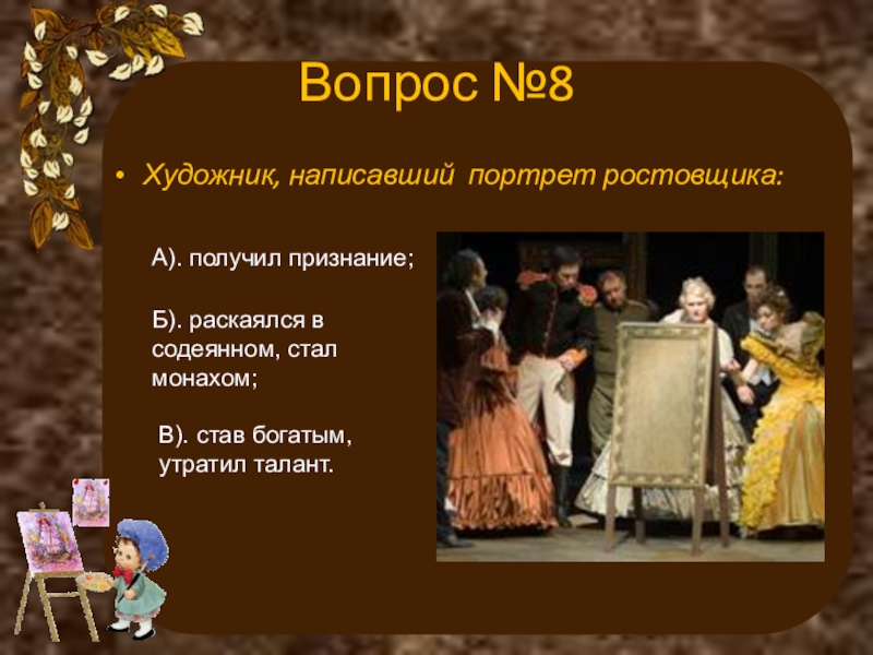 Вопрос №8Художник, написавший портрет ростовщика:А). получил признание;Б). раскаялся в содеянном, стал монахом;В). став богатым, утратил талант.