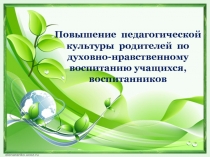 Повышение педагогической культуры родителей по духовно-нравственному воспитанию учащихся, воспитанников