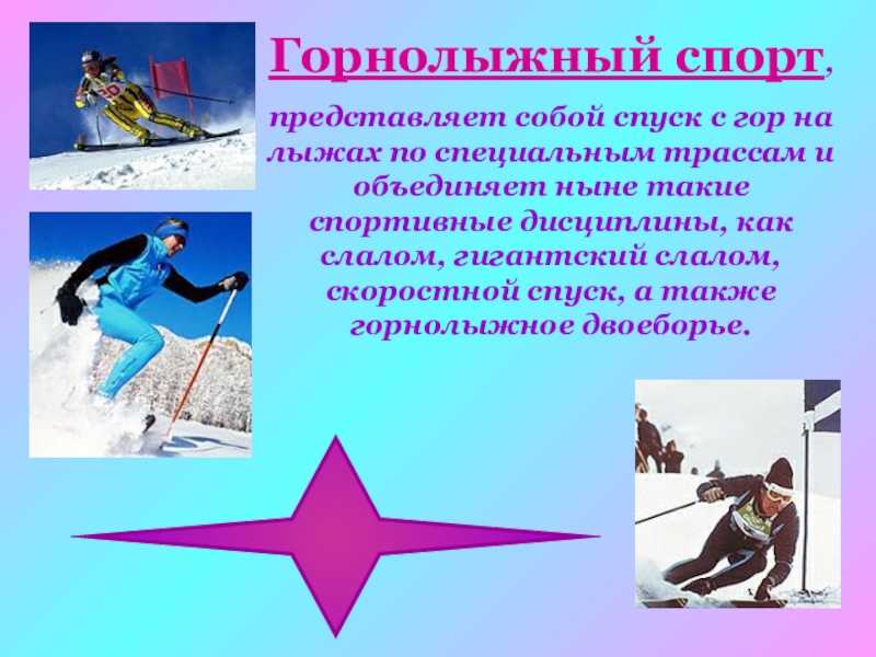 Горнолыжный спорт, представляет собой спуск с гор на лыжах по специальным трассам и объединяет ныне такие спортивные