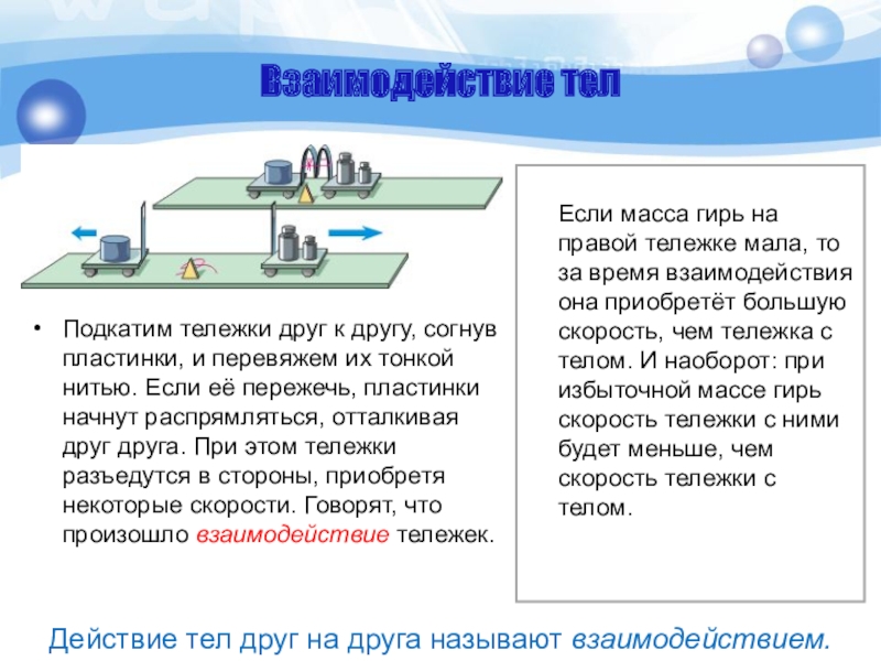 Взаимодействие телДействие тел друг на друга называют взаимодействием. Если масса гирь на правой тележке мала, то за