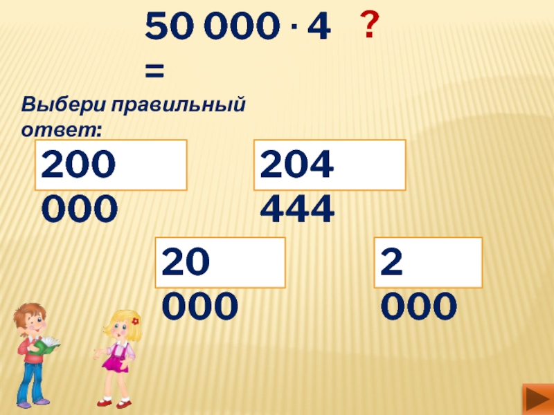 50 000 ∙ 4 = ? Выбери правильный ответ:20 0002 000200 000204 444