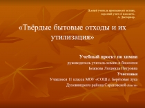 ТВЁРДЫЕ БЫТОВЫЕ ОТХОДЫ И ИХ УТИЛИЗАЦИЯ УЧЕБНЫЙ ПРОЕКТ ПО ХИМИИ РУКОВОДИТЕЛЬ УЧИТЕЛЬ ХИМИИ И БИОЛОГИИ БОЖКОВА ЛЮДМИЛА ПЕТРОВНА УЧАСТНИКИ УЧАЩИЕСЯ 11 КЛАССА МОУ СОШ С. БЕРЁЗОВАЯ ЛУКА ДУХОВНИЦКОГО РАЙОНА САРАТОВСКОЙ ОБЛАСТИ