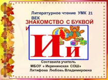 Презентация Обучение грамоте ( литературное чтение). Знакомство с буквой И и. УМК 21 ВЕК