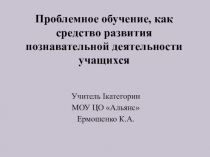 Доклад-обобщение опыта по теме Проблемное обучение, как средство развития познавательной деятельности учащихся