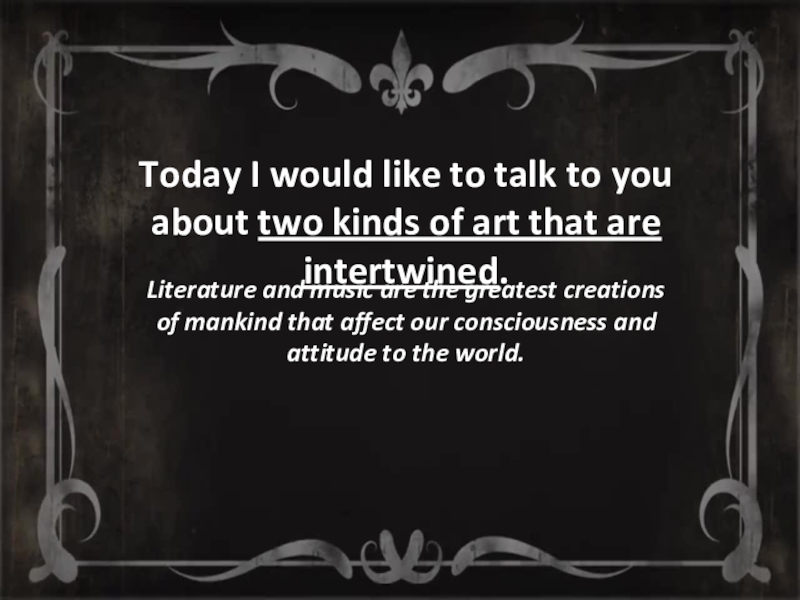 Today I would like to talk to you about two kinds of art that are intertwined. Literature