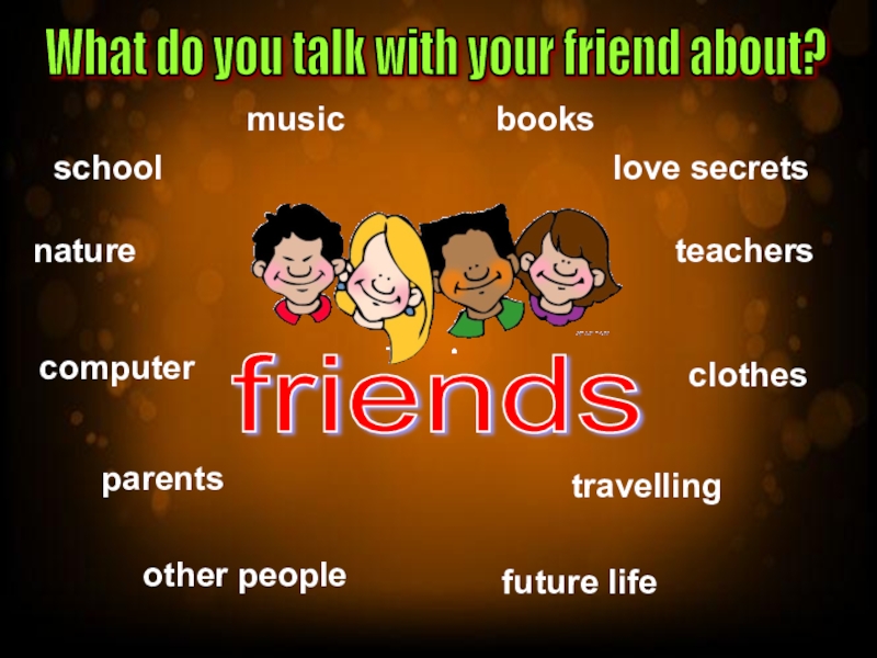friends schoolmusicother peoplebooksnatureteacherscomputerclothesfuture lifelove secretsparentstravellingWhat do you talk with your friend about?