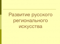 Презентация Развитие русского регионального искусства