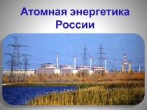 Презентация по географии на тему Атомная энергетика России (9 класс)