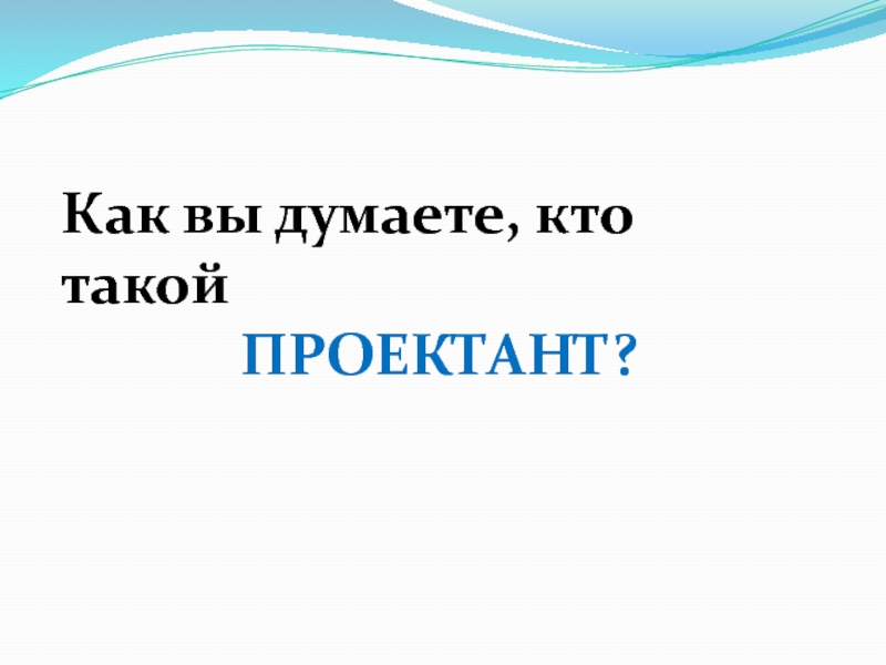 Как вы думаете, кто такойПРОЕКТАНТ?