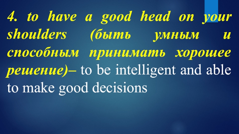 4. to have a good head on your shoulders (быть умным и способным принимать хорошее решение)– to