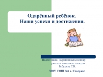 Презентация к выступлению на районном семинаре на тему Одарённый ребёнок. Наши успехи и достижения