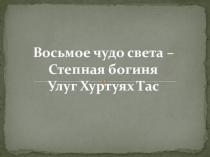 Презентация Восьмое чудо света – Степная богиня Улуг Хуртуях Тас