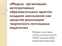 Модель  организации интегративных образовательных практик младших школьников как средство реализации творческого потенциала педагогов