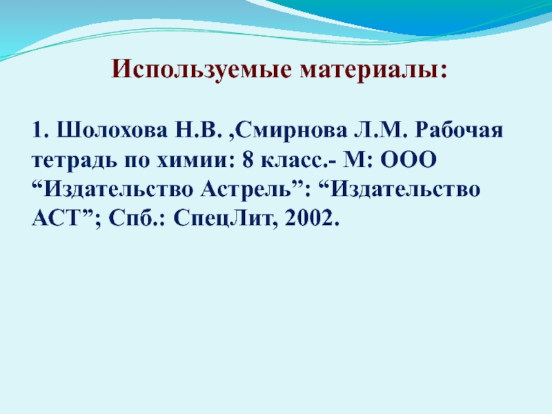 Используемые материалы:1. Шолохова Н.В. ,Смирнова Л.М. Рабочая тетрадь по химии: