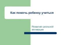 Презентация к статье Как помочь ребенку учиться. Развитие школьной мотивации
