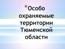 Презентация по биологии на тему Особо охраняемые территории Тюменской области (7 класс)