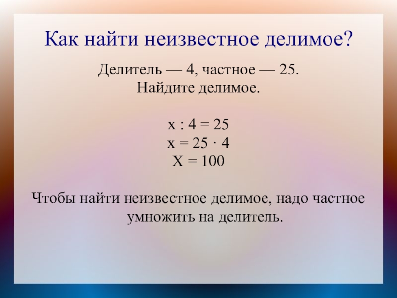 Как найти неизвестное делимое?Делитель — 4, частное — 25.Найдите делимое.х : 4 = 25х = 25 ·