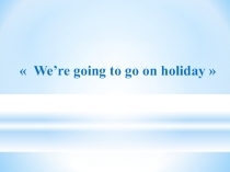Презентация по английскому языку 3 класс We’re going to go on holiday”Планируем поездку на каникулы.