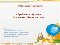 Презентация к родительскому собранию Проблемы в обучении. Как помочь ребенку учиться