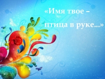 Презентация для классного часа Имя твоё - птица в руке