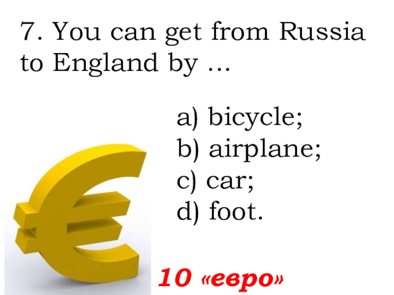 7. You can get from Russia to England by ...   10 «евро»а) bicycle; b) airplane;