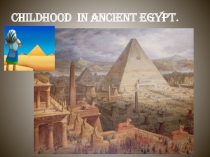 Презентация по английскому языку Childhood in Ancient Egypt