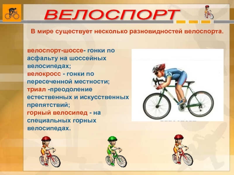В мире существует несколько разновидностей велоспорта.велоспорт-шоссе- гонки по асфальту на шоссейных велосипедах;велокросс - гонки по пересеченной местности;триал