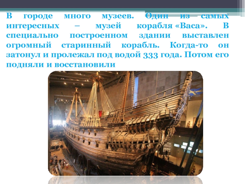 В городе много музеев. Один из самых интересных – музей корабля «Васа». В специально построенном здании выставлен огромный