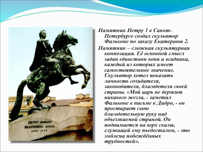 Памятник Петру 1 в Санкт-Петербурге создал скульптор Фальконе по заказу Екатерины 2. Памятник – сложная скульптурная композиция.