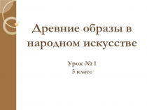 Презентация по ИЗО Древние образы в народном искусстве (5 класс)