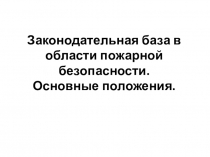 Презентация Законодательная база в области пожарной безопасности. Основные положения.