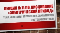 Презентация по ПМ 01. МДК 01.04 Раздел 4.1 Электрический привод для специальности 13.02.11 на тему Системы управления двигателями постоянного тока