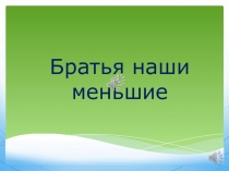 Презентация к классному часу Братья наши меньшие