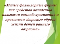 Презентация по ЗОЖ Малые фольклорные формы как средство овладению навыками самообслуживания и правилами здорового образа жизни детей раннего возраста