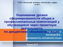 Презентация Оценивание уровня сформированности общих и профессиональных компетенций через проектную деятельность по дисциплине Английский язык