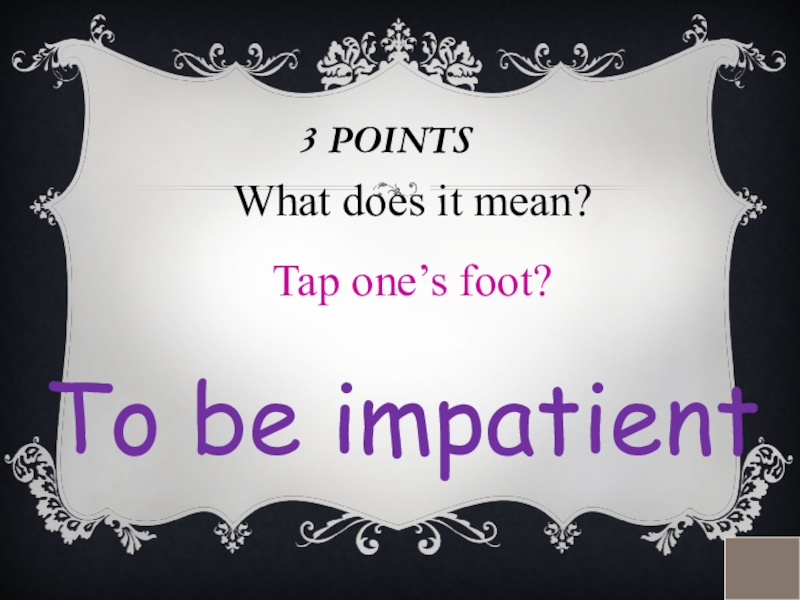 3 POINTSWhat does it mean?Tap one’s foot? To be impatient