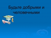 Презентация к воспитательному часу Будьте добрыми и человечными