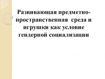 Презентация: Предметно- развивающая среда и игрушки как условие гендерной социализации