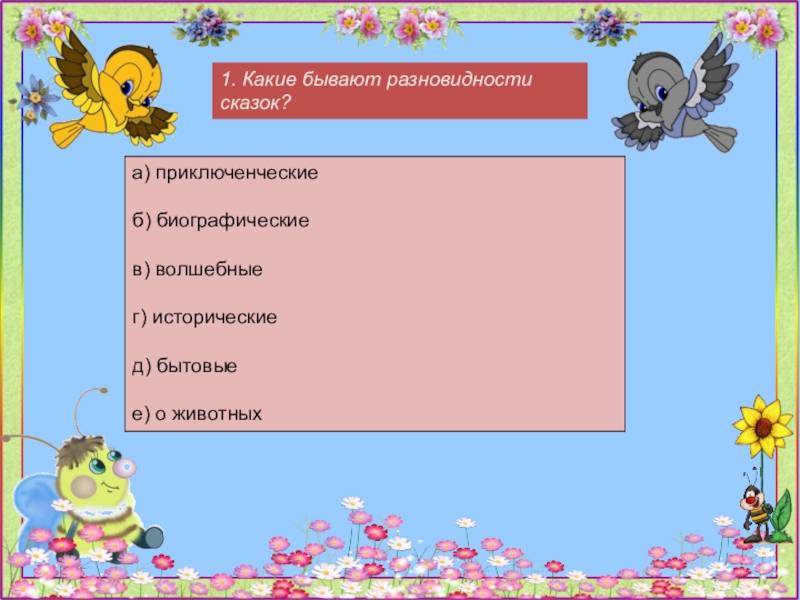 1. Какие бывают разновидности сказок?а) приключенческиеб) биографическиев) волшебныег) историческиед) бытовыее) о животных