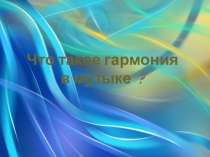Презентация по музыке на тему Что такое гармония?