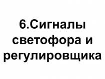 Презентация по Правилам дорожного движения РФ Раздел 6. Сигналы светофора и регулировщика