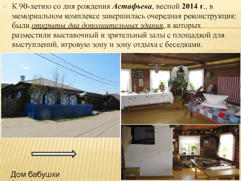 К 90-летию со дня рождения Астафьева, весной 2014 г., в мемориальном комплексе завершилась очередная реконструкция: были открыты