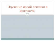 Презентация Изучение новой лексики в контексте.