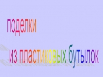 Презентация по технологии на тему Поделки из пластиковых бутылок