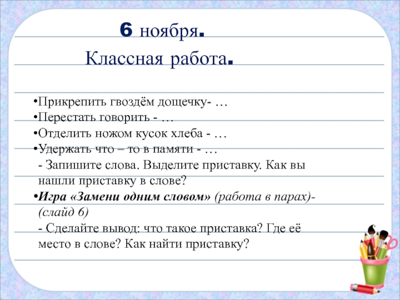 6 ноября.Классная работа.Прикрепить гвоздём дощечку- … Перестать говорить - …Отделить ножом кусок хлеба - … Удержать что