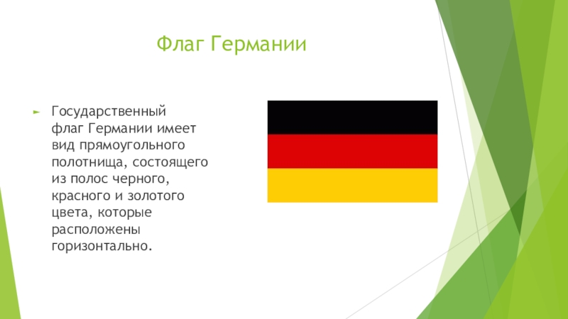 Флаг ГерманииГосударственный флаг Германии имеет вид прямоугольного полотнища, состоящего из полос черного, красного и золотого цвета, которые расположены горизонтально. 